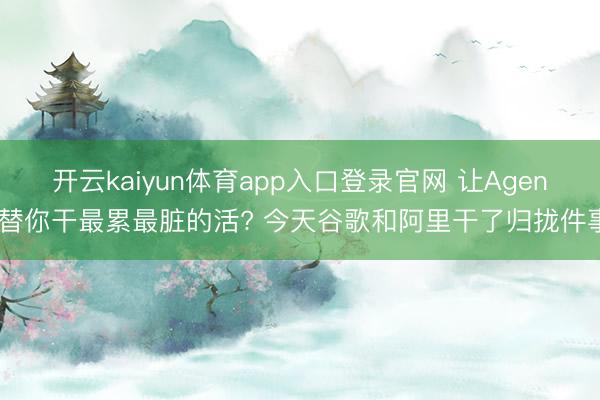 开云kaiyun体育app入口登录官网 让Agent替你干最累最脏的活? 今天谷歌和阿里干了归拢件事
