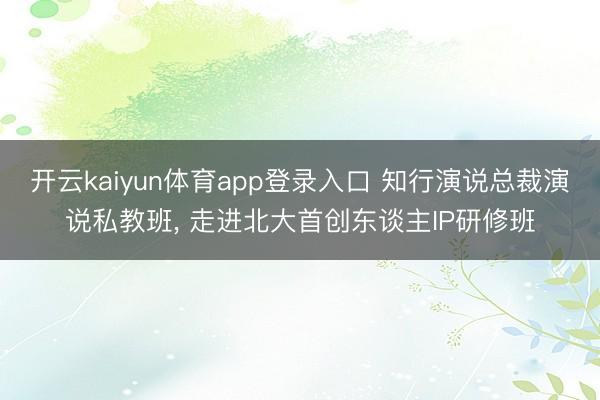 开云kaiyun体育app登录入口 知行演说总裁演说私教班, 走进北大首创东谈主IP研修班