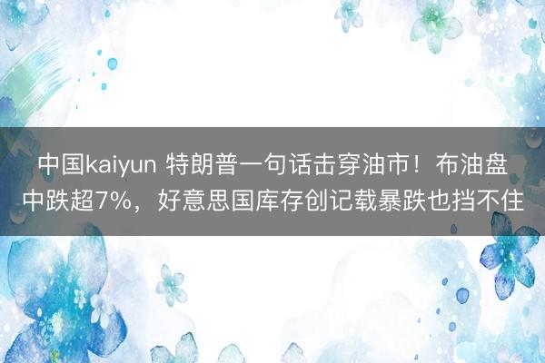 中国kaiyun 特朗普一句话击穿油市！布油盘中跌超7%，好意思国库存创记载暴跌也挡不住