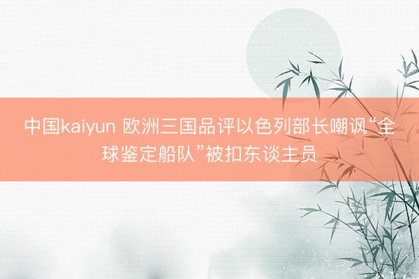 中国kaiyun 欧洲三国品评以色列部长嘲讽“全球鉴定船队”被扣东谈主员