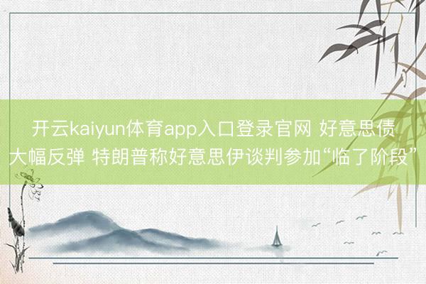 开云kaiyun体育app入口登录官网 好意思债大幅反弹 特朗普称好意思伊谈判参加“临了阶段”