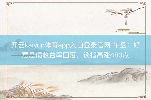 开云kaiyun体育app入口登录官网 午盘：好意思债收益率回落，谈指高涨480点