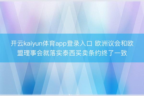 开云kaiyun体育app登录入口 欧洲议会和欧盟理事会就落实泰西买卖条约终了一致
