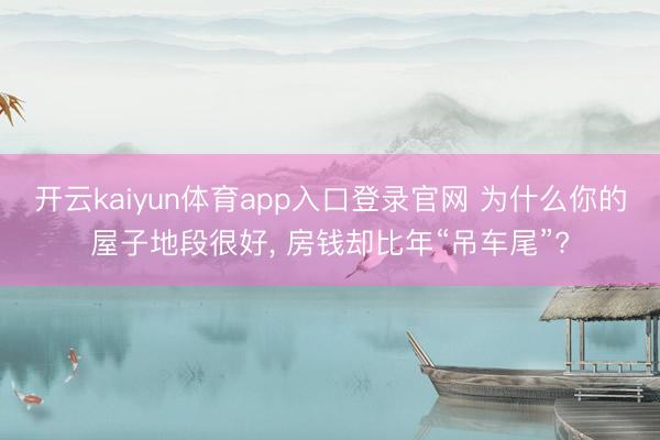 开云kaiyun体育app入口登录官网 为什么你的屋子地段很好， 房钱却比年“吊车尾”?