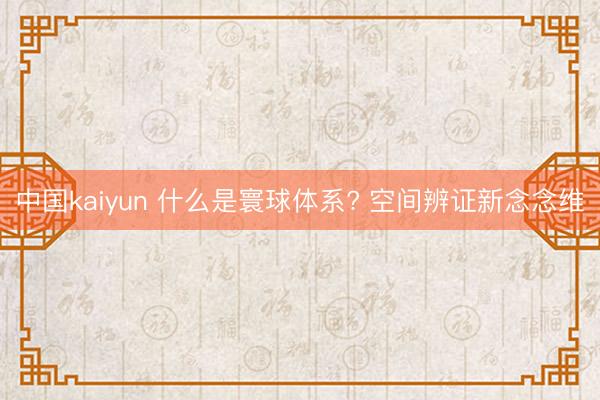 中国kaiyun 什么是寰球体系? 空间辨证新念念维