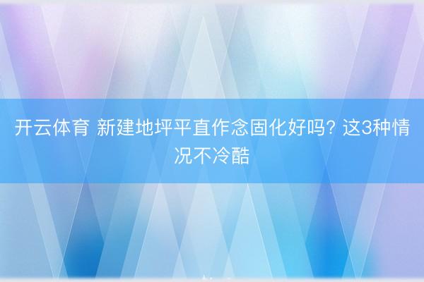 开云体育 新建地坪平直作念固化好吗? 这3种情况不冷酷