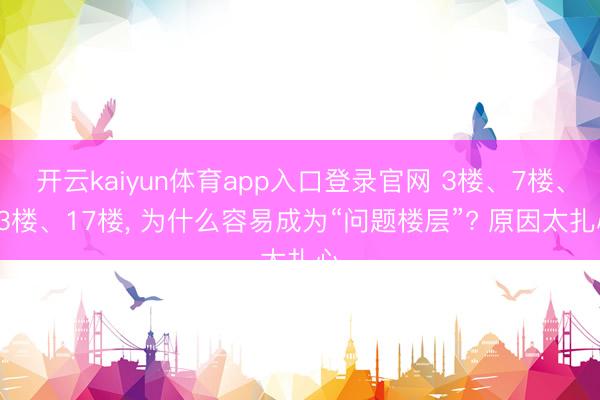 开云kaiyun体育app入口登录官网 3楼、7楼、13楼、17楼, 为什么容易成为“问题楼层”? 原因太扎心