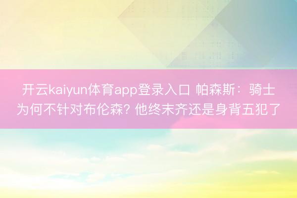 开云kaiyun体育app登录入口 帕森斯：骑士为何不针对布伦森? 他终末齐还是身背五犯了