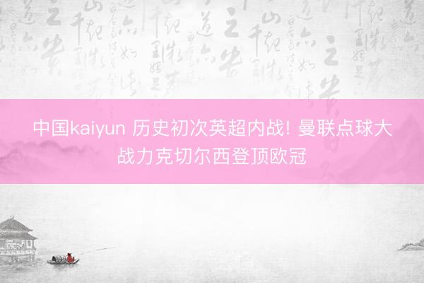 中国kaiyun 历史初次英超内战! 曼联点球大战力克切尔西登顶欧冠