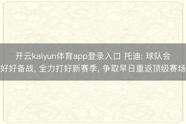 开云kaiyun体育app登录入口 托迪: 球队会好好备战， 全力打好新赛季， 争取早日重返顶级赛场