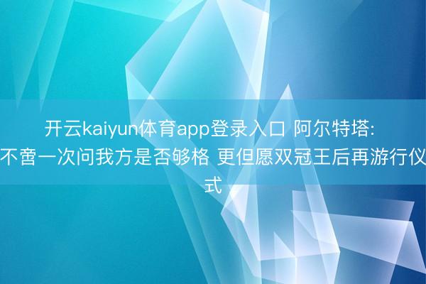 开云kaiyun体育app登录入口 阿尔特塔: 曾不啻一次问我方是否够格 更但愿双冠王后再游行仪式