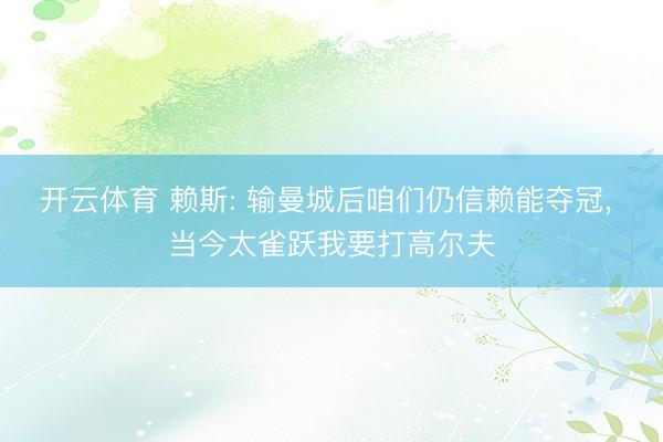 开云体育 赖斯: 输曼城后咱们仍信赖能夺冠， 当今太雀跃我要打高尔夫