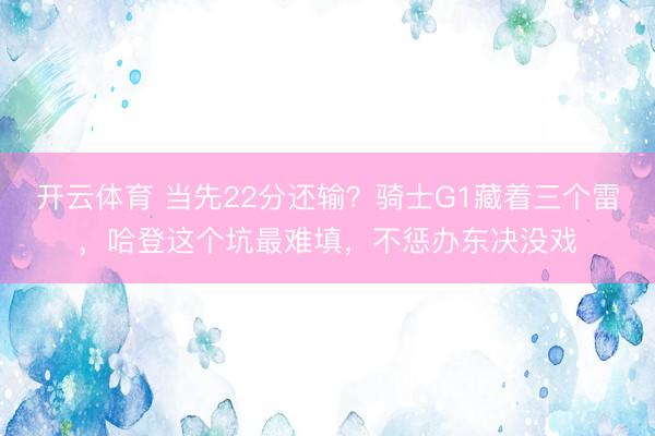 开云体育 当先22分还输？骑士G1藏着三个雷，哈登这个坑最难填，不惩办东决没戏