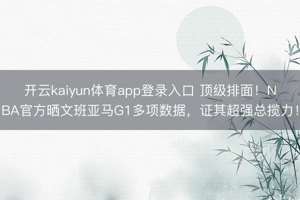 开云kaiyun体育app登录入口 顶级排面！NBA官方晒文班亚马G1多项数据，证其超强总揽力！