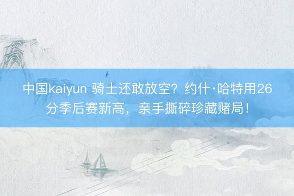 中国kaiyun 骑士还敢放空？约什·哈特用26分季后赛新高，亲手撕碎珍藏赌局！