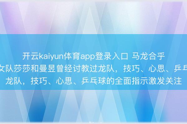 开云kaiyun体育app登录入口 马龙合乎当素质不仅教男队，连女队莎莎和曼昱曾经讨教过龙队，技巧、心思、乒乓球的全面指示激发关注