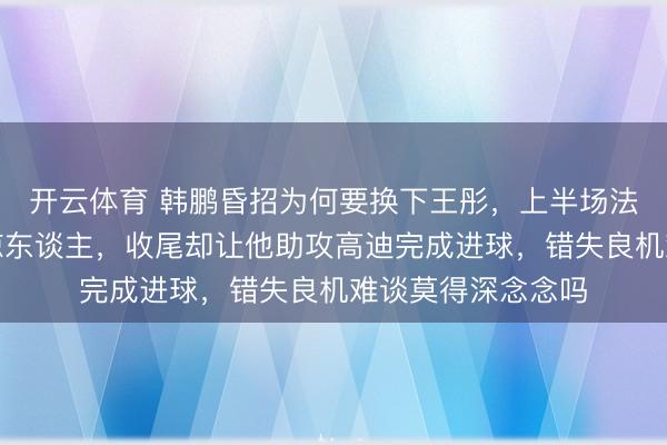 开云体育 韩鹏昏招为何要换下王彤，上半场法例米特里策恶果惊东谈主，收尾却让他助攻高迪完成进球，错失良机难谈莫得深念念吗