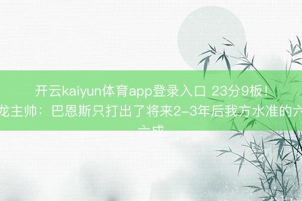 开云kaiyun体育app登录入口 23分9板！猛龙主帅：巴恩斯只打出了将来2-3年后我方水准的六成