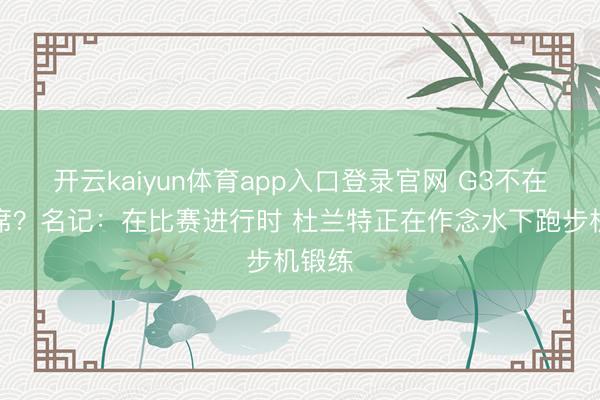 开云kaiyun体育app入口登录官网 G3不在替补席？名记：在比赛进行时 杜兰特正在作念水下跑步机锻练