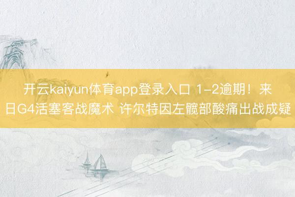 开云kaiyun体育app登录入口 1-2逾期！来日G4活塞客战魔术 许尔特因左髋部酸痛出战成疑
