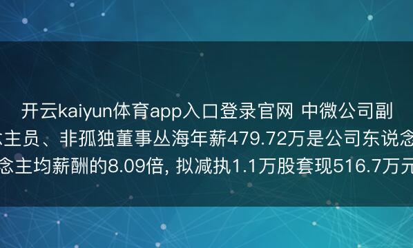 开云kaiyun体育app入口登录官网 中微公司副总司理、中枢本事东说念主员、非孤独董事丛海年薪479.72万是公司东说念主均薪酬的8.09倍， 拟减执1.1万股套现516.7万元十分于1.08年工资
