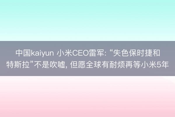 中国kaiyun 小米CEO雷军: “失色保时捷和特斯拉”不是吹嘘， 但愿全球有耐烦再等小米5年