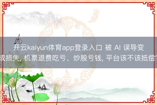 开云kaiyun体育app登录入口 被 AI 误导变成损失， 机票退费吃亏、炒股亏钱， 平台该不该抵偿?