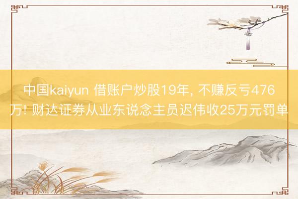 中国kaiyun 借账户炒股19年， 不赚反亏476万! 财达证券从业东说念主员迟伟收25万元罚单