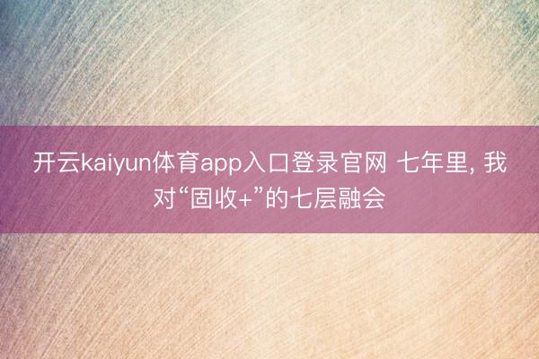 开云kaiyun体育app入口登录官网 七年里， 我对“固收+”的七层融会