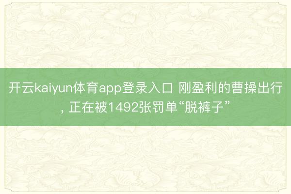 开云kaiyun体育app登录入口 刚盈利的曹操出行， 正在被1492张罚单“脱裤子”