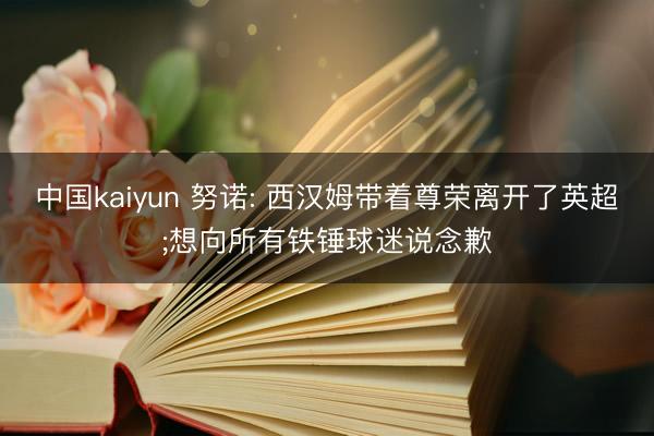 中国kaiyun 努诺: 西汉姆带着尊荣离开了英超;想向所有铁锤球迷说念歉