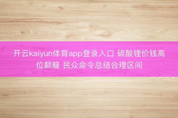开云kaiyun体育app登录入口 碳酸锂价钱高位颠簸 民众命令总结合理区间
