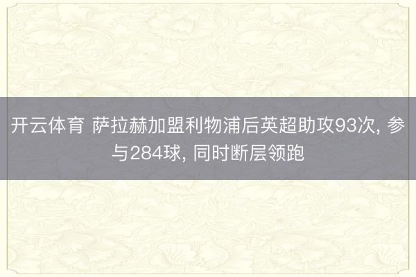 开云体育 萨拉赫加盟利物浦后英超助攻93次， 参与284球，<a href=