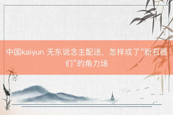 中国kaiyun 无东说念主配送，怎样成了“新石器们”的角力场