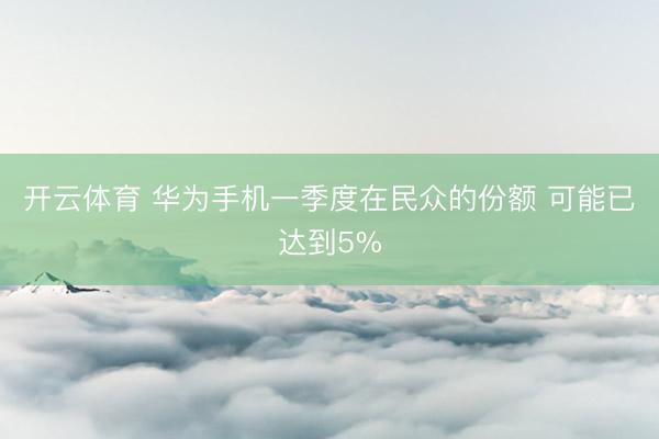 开云体育 华为手机一季度在民众的份额 可能已达到5%