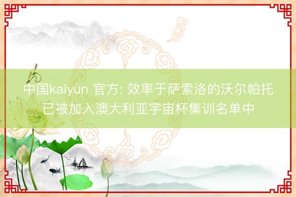 中国kaiyun 官方: 效率于萨索洛的沃尔帕托已被加入澳大利亚宇宙杯集训名单中