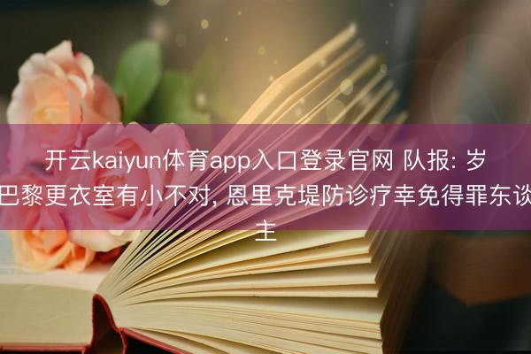 开云kaiyun体育app入口登录官网 队报: 岁首巴黎更衣室有小不对, 恩里克堤防诊疗幸免得罪东谈主