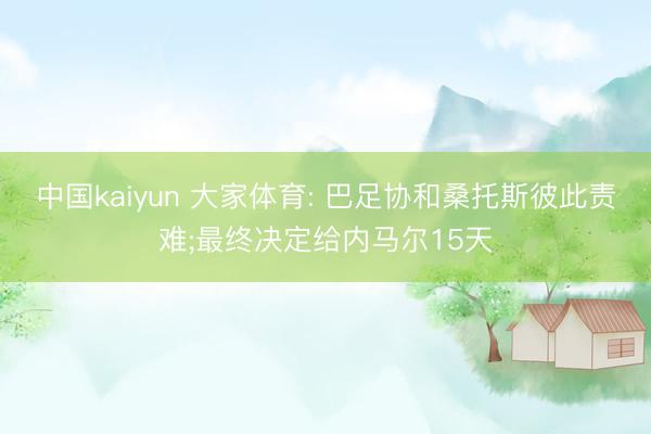 中国kaiyun 大家体育: 巴足协和桑托斯彼此责难;最终决定给内马尔15天