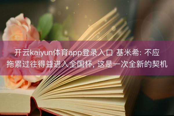 开云kaiyun体育app登录入口 基米希: 不应拖累过往得益进入全国杯， 这是一次全新的契机