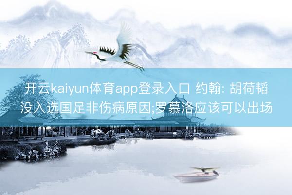 开云kaiyun体育app登录入口 约翰: 胡荷韬没入选国足非伤病原因;罗慕洛应该可以出场