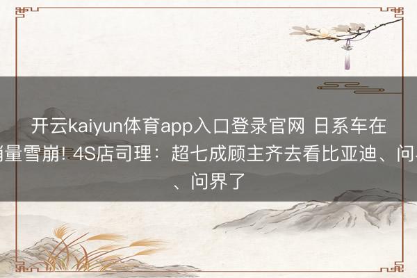 开云kaiyun体育app入口登录官网 日系车在华销量雪崩! 4S店司理：超七成顾主齐去看比亚迪、问界了