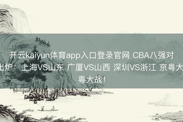 开云kaiyun体育app入口登录官网 CBA八强对阵出炉：上海VS山东 广厦VS山西 深圳VS浙江 京粤大战！