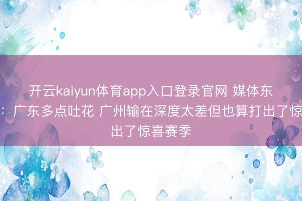 开云kaiyun体育app入口登录官网 媒体东说念主：广东多点吐花 广州输在深度太差但也算打出了惊喜赛季