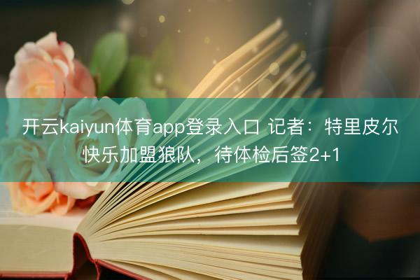 开云kaiyun体育app登录入口 记者：特里皮尔快乐加盟狼队，待体检后签2+1