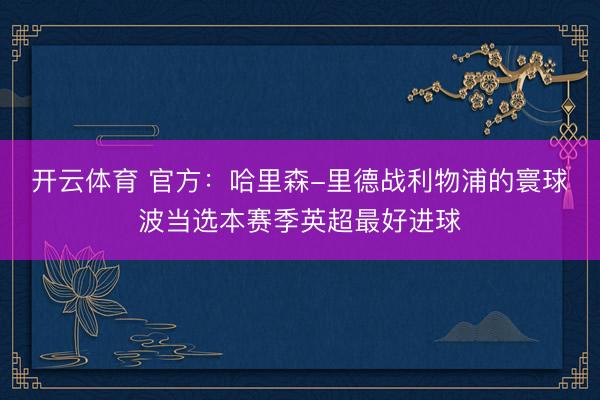 开云体育 官方：哈里森-里德战利物浦的寰球波当选本赛季英超最好进球