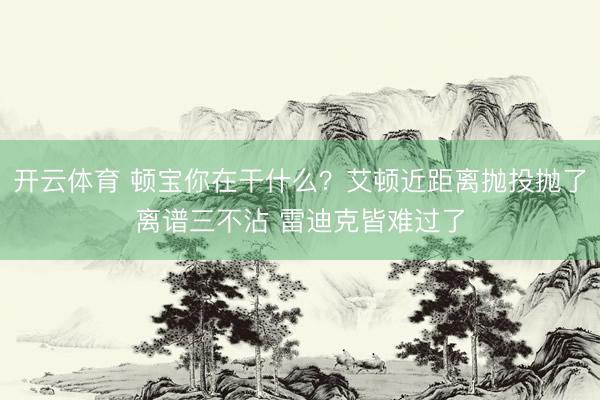 开云体育 顿宝你在干什么？艾顿近距离抛投抛了离谱三不沾 雷迪克皆难过了