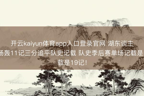 开云kaiyun体育app入口登录官网 湖东谈主上半场轰11记三分追平队史记载 队史季后赛单场记载是19记！