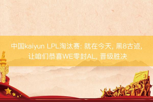中国kaiyun LPL淘汰赛: 就在今天， 黑8古迹， 让咱们恭喜WE零封AL， 晋级胜决