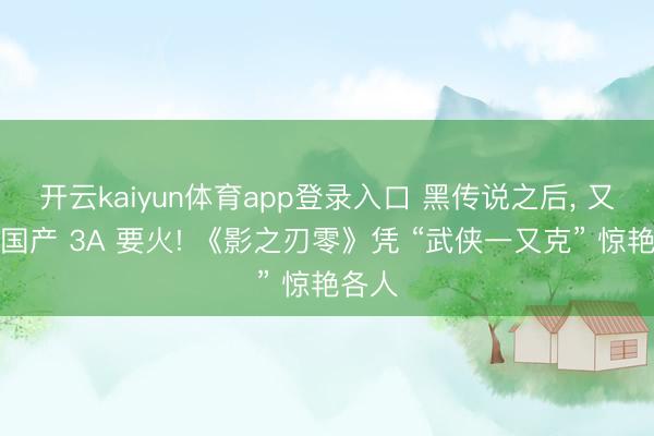 开云kaiyun体育app登录入口 黑传说之后， 又一款国产 3A 要火! 《影之刃零》凭 “武侠一又克” 惊艳各人