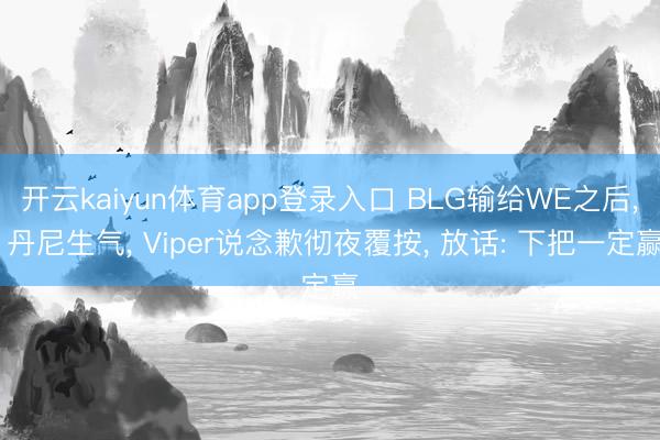 开云kaiyun体育app登录入口 BLG输给WE之后， 丹尼生气， Viper说念歉彻夜覆按， 放话: 下把一定赢
